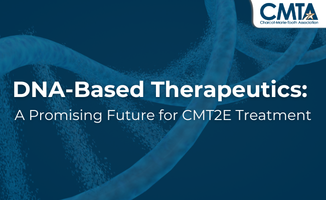 A rectanglular picture with a blue background and a lighter blue graphic of a strand of DNA. White text overlaps the DNA strand and reads, "DNA-Based Therapeutics: A Promising Future for CMT2E Treatment."